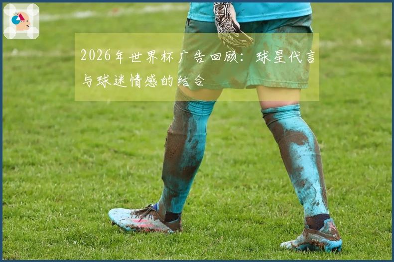 2026年世界杯广告回顾：球星代言与球迷情感的结合