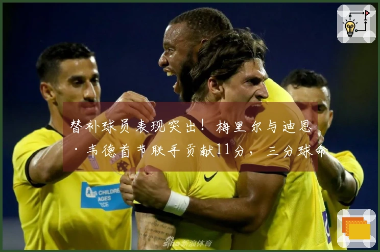 替补球员表现突出！梅里尔与迪恩·韦德首节联手贡献11分，三分球命中率高达75%
