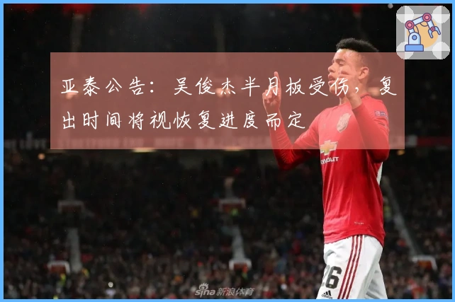 亚泰公告：吴俊杰半月板受伤，复出时间将视恢复进度而定